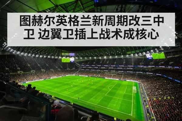 图赫尔英格兰新周期改三中卫 边翼卫插上战术成核心