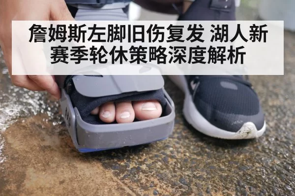 詹姆斯左脚旧伤复发 湖人新赛季轮休策略深度解析
