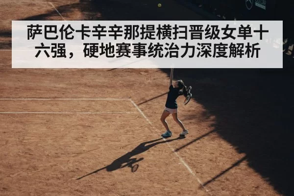 萨巴伦卡辛辛那提横扫晋级女单十六强，硬地赛事统治力深度解析
