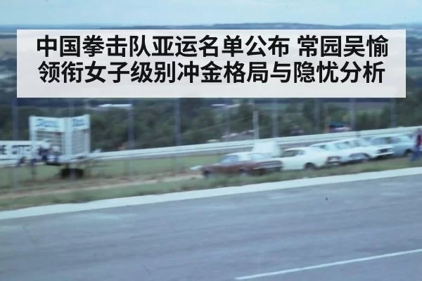中国拳击队亚运名单公布 常园吴愉领衔女子级别冲金格局与隐忧分析
