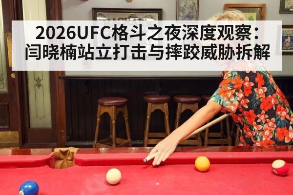 2026UFC格斗之夜深度观察：闫晓楠站立打击与摔跤威胁拆解